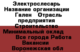Электрослесарь › Название организации ­ Гален › Отрасль предприятия ­ Строительство › Минимальный оклад ­ 20 000 - Все города Работа » Вакансии   . Воронежская обл.,Воронеж г.